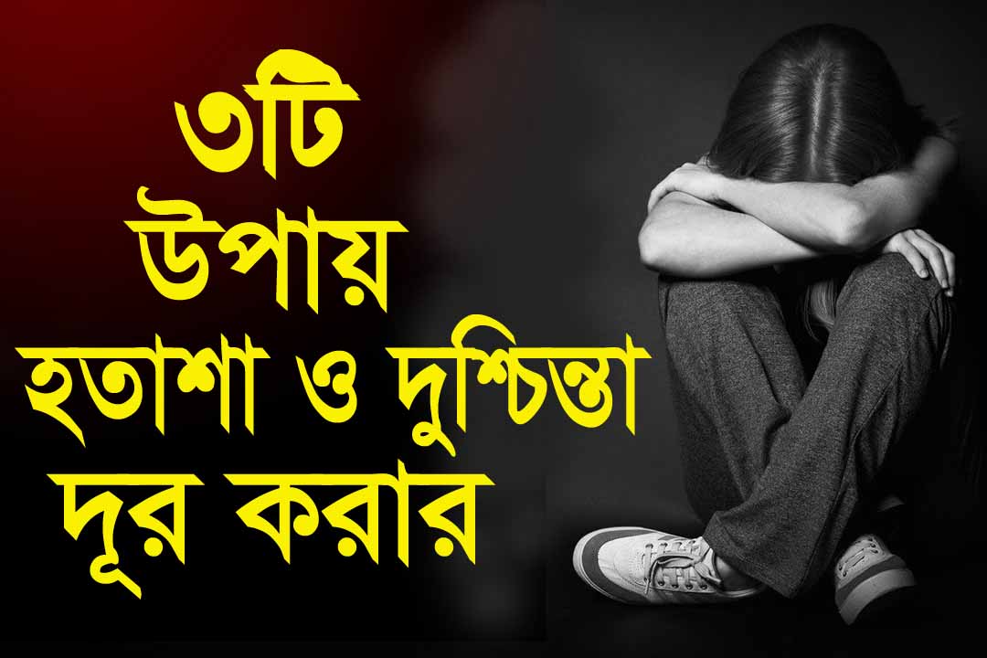 দুশ্চিন্তা ও হতাশা থেকে বেরিয়ে আসার ৩ টি উপায়।